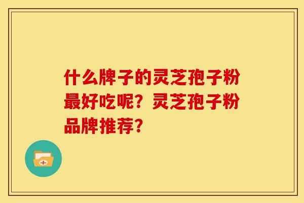 什么牌子的灵芝孢子粉好吃呢?灵芝孢子粉品牌推荐? 什么牌子的灵芝孢子粉好吃呢?灵芝孢子粉品牌推荐?