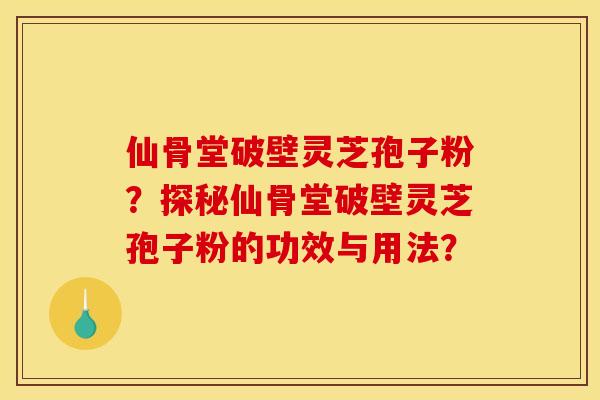 仙骨堂破壁灵芝孢子粉?探秘仙骨堂破壁灵芝孢子粉的功效与用法? 仙骨堂破壁灵芝孢子粉?探秘仙骨堂破壁灵芝孢子粉的功效与用法?