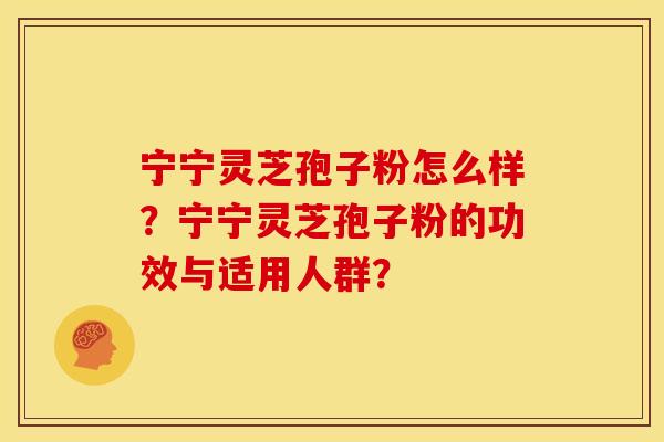 宁宁灵芝孢子粉怎么样?宁宁灵芝孢子粉的功效与适用人群? 宁宁灵芝孢子粉怎么样?宁宁灵芝孢子粉的功效与适用人群?