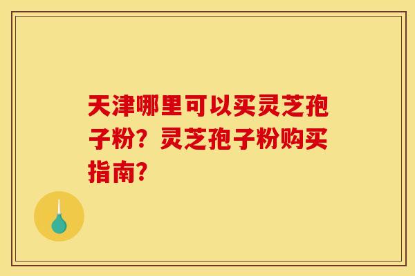 天津哪里可以买灵芝孢子粉?灵芝孢子粉购买指南? 天津哪里可以买灵芝孢子粉?灵芝孢子粉购买指南?