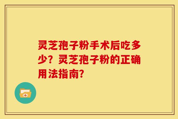 灵芝孢子粉手术后吃多少?灵芝孢子粉的正确用法指南? 灵芝孢子粉手术后吃多少?灵芝孢子粉的正确用法指南?