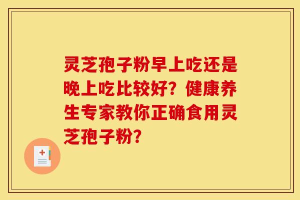 灵芝孢子粉早上吃还是晚上吃比较好?健康养生专家教你正确食用灵芝孢子粉? 灵芝孢子粉早上吃还是晚上吃比较好?健康养生专家教你正确食用灵芝孢子粉?