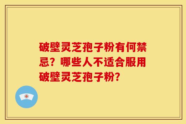 破壁灵芝孢子粉有何禁忌?哪些人不适合服用破壁灵芝孢子粉? 破壁灵芝孢子粉有何禁忌?哪些人不适合服用破壁灵芝孢子粉?