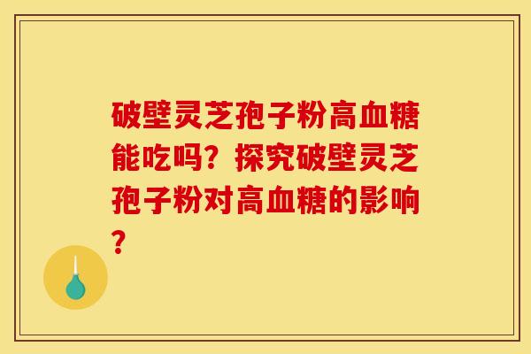 破壁灵芝孢子粉高能吃吗?探究破壁灵芝孢子粉对高的影响? 破壁灵芝孢子粉高能吃吗?探究破壁灵芝孢子粉对高的影响?