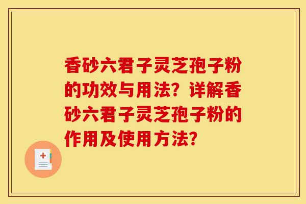香砂六君子灵芝孢子粉的功效与用法?详解香砂六君子灵芝孢子粉的作用及使用方法? 香砂六君子灵芝孢子粉的功效与用法?详解香砂六君子灵芝孢子粉的作用及使用方法?