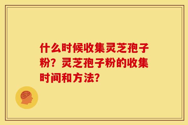 什么时候收集灵芝孢子粉?灵芝孢子粉的收集时间和方法? 什么时候收集灵芝孢子粉?灵芝孢子粉的收集时间和方法?