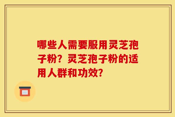 哪些人需要服用灵芝孢子粉?灵芝孢子粉的适用人群和功效? 哪些人需要服用灵芝孢子粉?灵芝孢子粉的适用人群和功效?