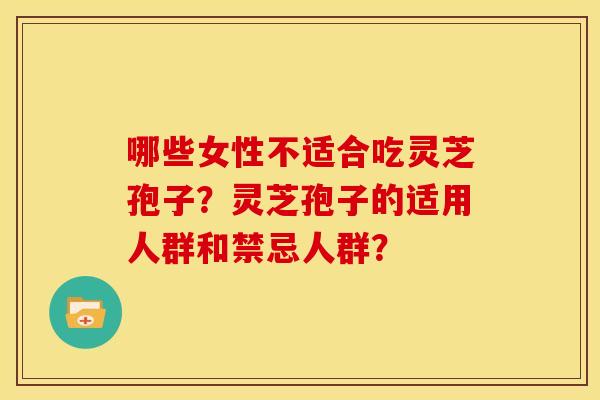 哪些女性不适合吃灵芝孢子?灵芝孢子的适用人群和禁忌人群? 哪些女性不适合吃灵芝孢子?灵芝孢子的适用人群和禁忌人群?