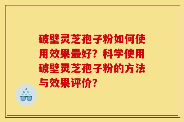 破壁灵芝孢子粉如何使用效果好?科学使用破壁灵芝孢子粉的方法与效果评价? 破壁灵芝孢子粉如何使用效果好?科学使用破壁灵芝孢子粉的方法与效果评价?