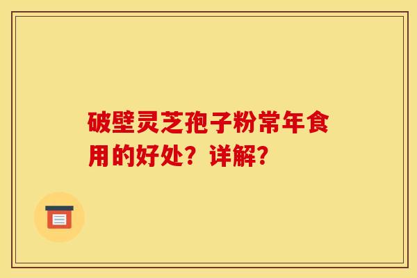 破壁灵芝孢子粉常年食用的好处?详解? 破壁灵芝孢子粉常年食用的好处?详解?