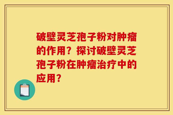 破壁灵芝孢子粉对的作用?探讨破壁灵芝孢子粉在中的应用? 破壁灵芝孢子粉对的作用?探讨破壁灵芝孢子粉在中的应用?