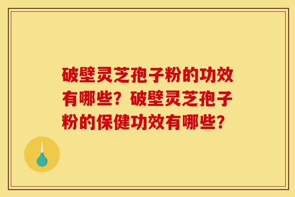 破壁灵芝孢子粉的功效有哪些?破壁灵芝孢子粉的保健功效有哪些? 破壁灵芝孢子粉的功效有哪些?破壁灵芝孢子粉的保健功效有哪些?