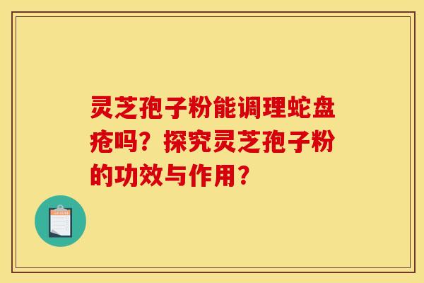 灵芝孢子粉能调理蛇盘疮吗?探究灵芝孢子粉的功效与作用? 灵芝孢子粉能调理蛇盘疮吗?探究灵芝孢子粉的功效与作用?