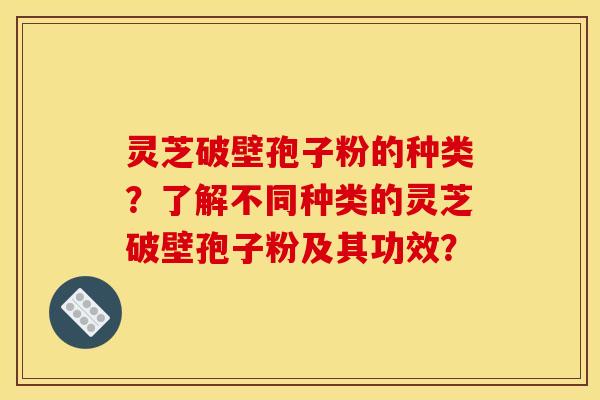 灵芝破壁孢子粉的种类?了解不同种类的灵芝破壁孢子粉及其功效? 灵芝破壁孢子粉的种类?了解不同种类的灵芝破壁孢子粉及其功效?