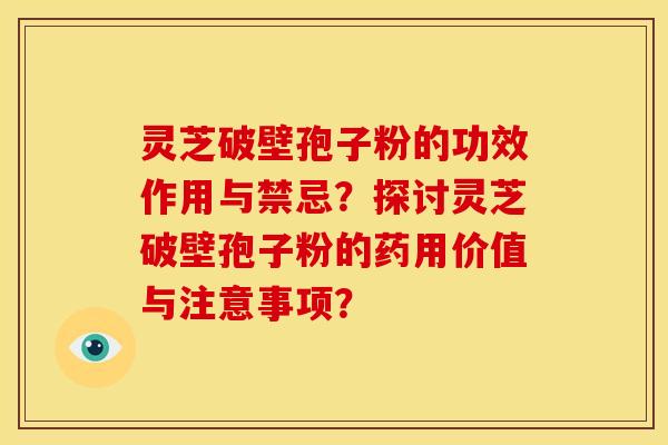 灵芝破壁孢子粉的功效作用与禁忌?探讨灵芝破壁孢子粉的药用价值与注意事项? 灵芝破壁孢子粉的功效作用与禁忌?探讨灵芝破壁孢子粉的药用价值与注意事项?
