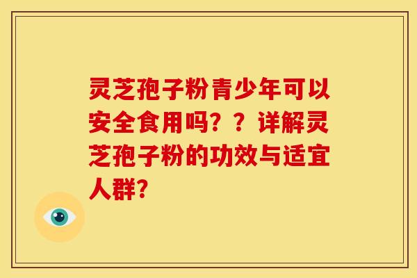 灵芝孢子粉青少年可以安全食用吗??详解灵芝孢子粉的功效与适宜人群? 灵芝孢子粉青少年可以安全食用吗??详解灵芝孢子粉的功效与适宜人群?