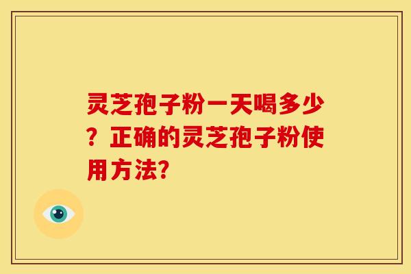 灵芝孢子粉一天喝多少?正确的灵芝孢子粉使用方法? 灵芝孢子粉一天喝多少?正确的灵芝孢子粉使用方法?