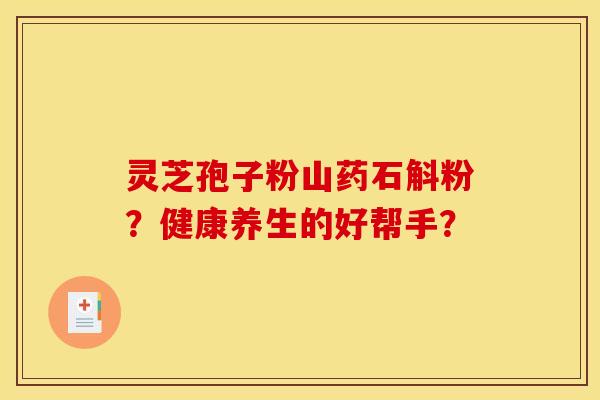 灵芝孢子粉山药石斛粉？健康养生的好帮手？