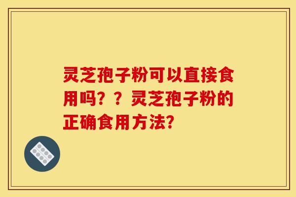 灵芝孢子粉可以直接食用吗??灵芝孢子粉的正确食用方法? 灵芝孢子粉可以直接食用吗??灵芝孢子粉的正确食用方法?