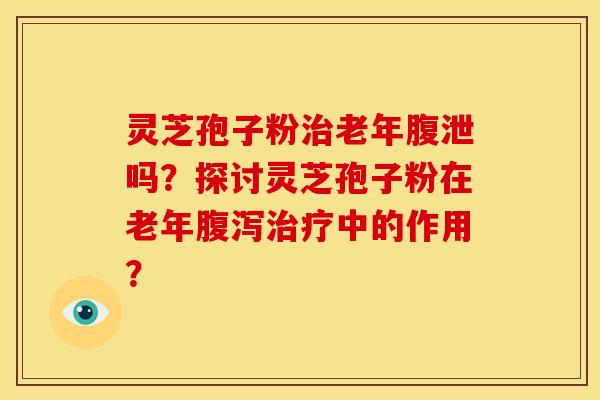 灵芝孢子粉老年腹泄吗?探讨灵芝孢子粉在老年中的作用? 灵芝孢子粉老年腹泄吗?探讨灵芝孢子粉在老年中的作用?