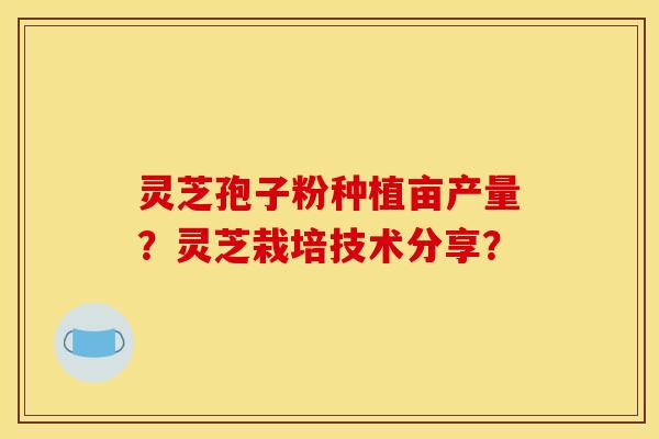 灵芝孢子粉种植亩产量？灵芝栽培技术分享？