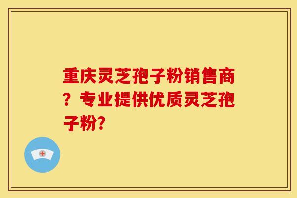 重庆灵芝孢子粉销售商?专业提供优质灵芝孢子粉? 重庆灵芝孢子粉销售商?专业提供优质灵芝孢子粉?