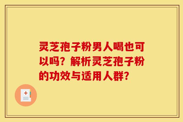 灵芝孢子粉男人喝也可以吗?解析灵芝孢子粉的功效与适用人群? 灵芝孢子粉男人喝也可以吗?解析灵芝孢子粉的功效与适用人群?