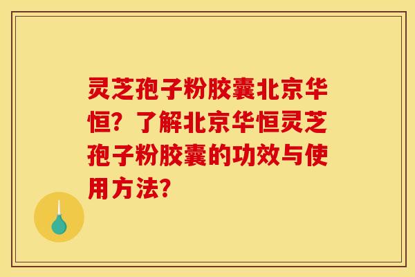 灵芝孢子粉胶囊北京华恒？了解北京华恒灵芝孢子粉胶囊的功效与使用方法？
