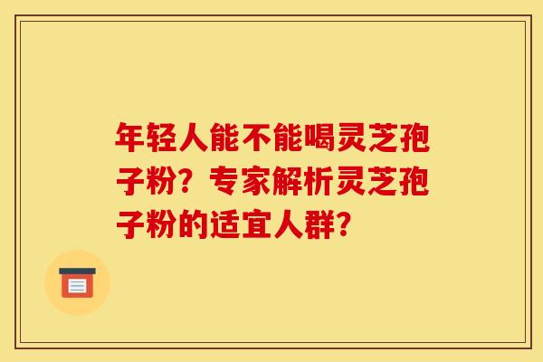 年轻人能不能喝灵芝孢子粉？专家解析灵芝孢子粉的适宜人群？