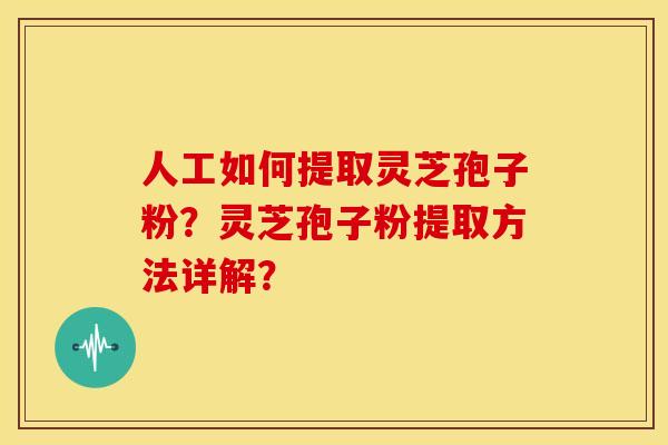 人工如何提取灵芝孢子粉?灵芝孢子粉提取方法详解? 人工如何提取灵芝孢子粉?灵芝孢子粉提取方法详解?