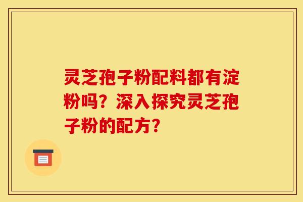 灵芝孢子粉配料都有淀粉吗？深入探究灵芝孢子粉的配方？
