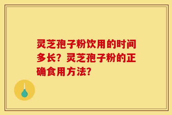 灵芝孢子粉饮用的时间多长?灵芝孢子粉的正确食用方法? 灵芝孢子粉饮用的时间多长?灵芝孢子粉的正确食用方法?