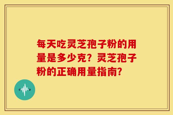 每天吃灵芝孢子粉的用量是多少克?灵芝孢子粉的正确用量指南? 每天吃灵芝孢子粉的用量是多少克?灵芝孢子粉的正确用量指南?
