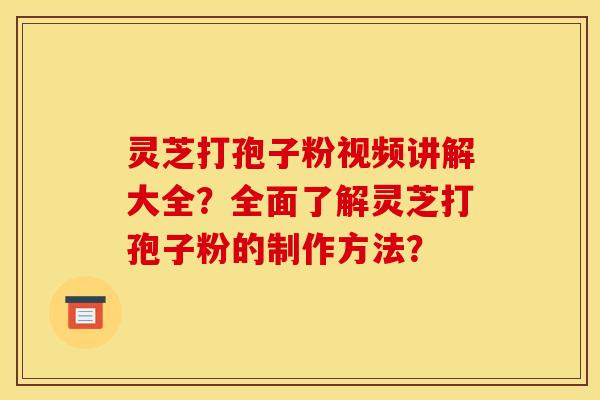 灵芝打孢子粉视频讲解大全?全面了解灵芝打孢子粉的制作方法? 灵芝打孢子粉视频讲解大全?全面了解灵芝打孢子粉的制作方法?