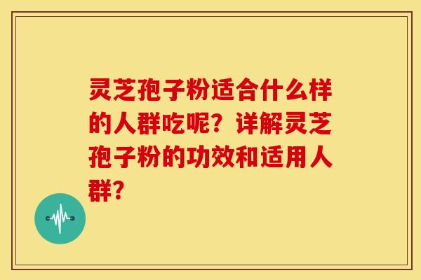 灵芝孢子粉适合什么样的人群吃呢？详解灵芝孢子粉的功效和适用人群？