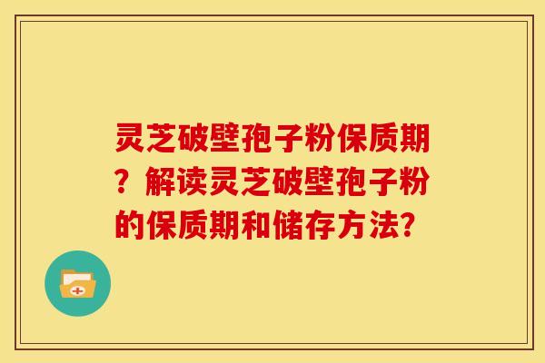 灵芝破壁孢子粉保质期?解读灵芝破壁孢子粉的保质期和储存方法? 灵芝破壁孢子粉保质期?解读灵芝破壁孢子粉的保质期和储存方法?