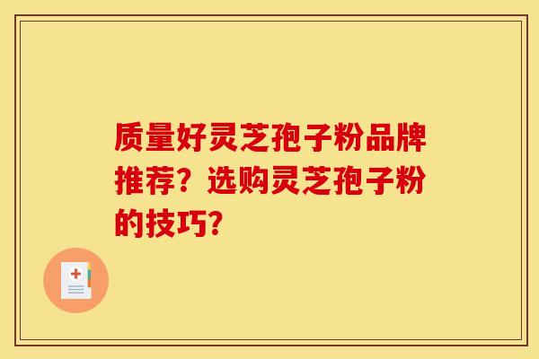 质量好灵芝孢子粉品牌推荐?选购灵芝孢子粉的技巧? 质量好灵芝孢子粉品牌推荐?选购灵芝孢子粉的技巧?