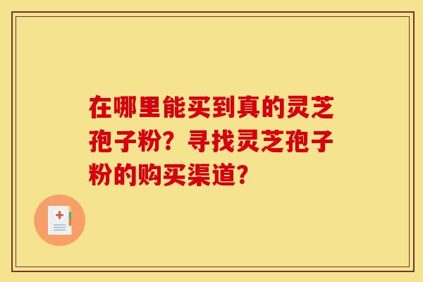 在哪里能买到真的灵芝孢子粉?寻找灵芝孢子粉的购买渠道? 在哪里能买到真的灵芝孢子粉?寻找灵芝孢子粉的购买渠道?
