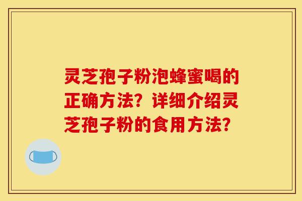 灵芝孢子粉泡蜂蜜喝的正确方法?详细介绍灵芝孢子粉的食用方法? 灵芝孢子粉泡蜂蜜喝的正确方法?详细介绍灵芝孢子粉的食用方法?