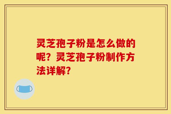 灵芝孢子粉是怎么做的呢?灵芝孢子粉制作方法详解? 灵芝孢子粉是怎么做的呢?灵芝孢子粉制作方法详解?