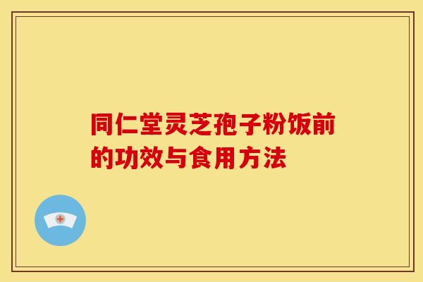 同仁堂灵芝孢子粉饭前的功效与食用方法 同仁堂灵芝孢子粉饭前的功效与食用方法