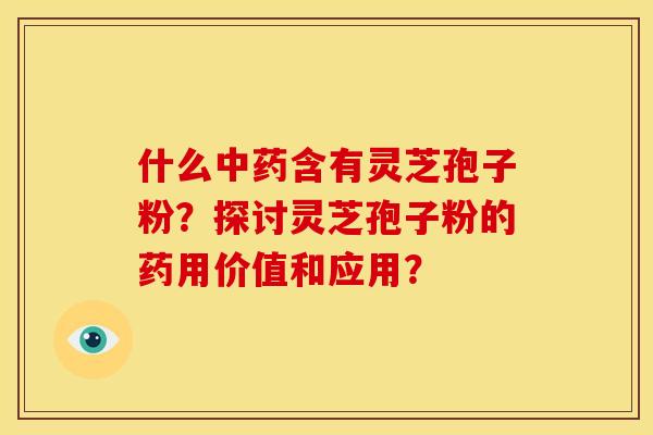 什么含有灵芝孢子粉?探讨灵芝孢子粉的药用价值和应用? 什么含有灵芝孢子粉?探讨灵芝孢子粉的药用价值和应用?