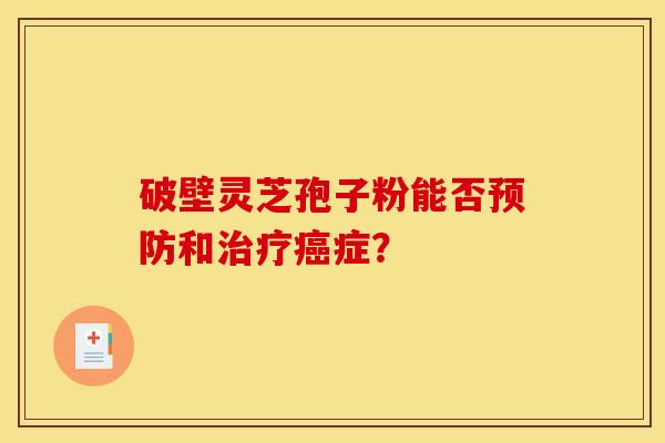 破壁灵芝孢子粉能否和症? 破壁灵芝孢子粉能否和症?
