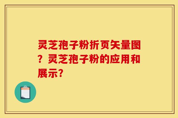 灵芝孢子粉折页矢量图？灵芝孢子粉的应用和展示？