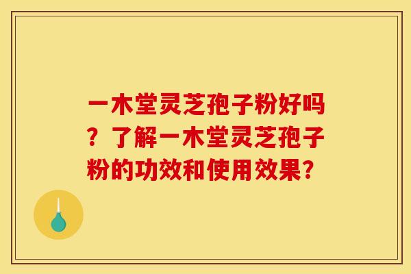 一木堂灵芝孢子粉好吗?了解一木堂灵芝孢子粉的功效和使用效果? 一木堂灵芝孢子粉好吗?了解一木堂灵芝孢子粉的功效和使用效果?