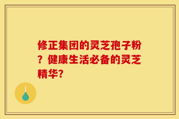 修正集团的灵芝孢子粉?健康生活必备的灵芝精华? 修正集团的灵芝孢子粉?健康生活必备的灵芝精华?