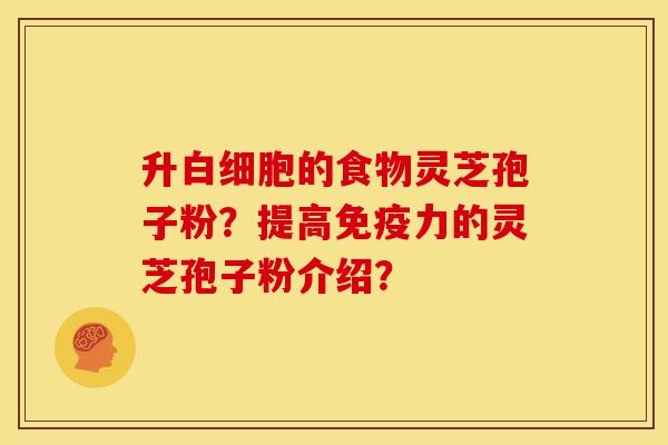 升的食物灵芝孢子粉?提高免疫力的灵芝孢子粉介绍? 升的食物灵芝孢子粉?提高免疫力的灵芝孢子粉介绍?