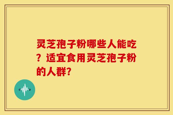 灵芝孢子粉哪些人能吃?适宜食用灵芝孢子粉的人群? 灵芝孢子粉哪些人能吃?适宜食用灵芝孢子粉的人群?
