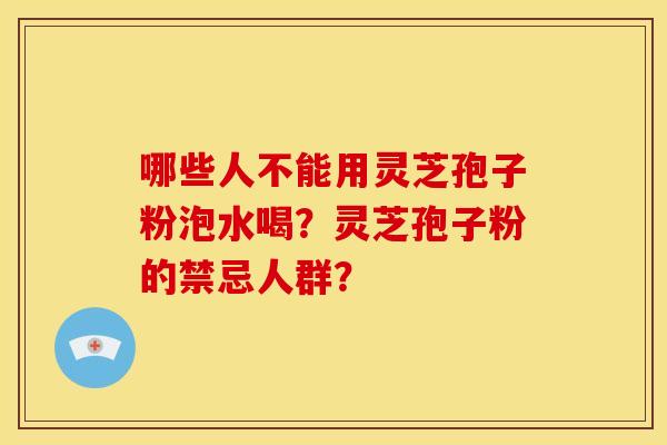 哪些人不能用灵芝孢子粉泡水喝?灵芝孢子粉的禁忌人群? 哪些人不能用灵芝孢子粉泡水喝?灵芝孢子粉的禁忌人群?