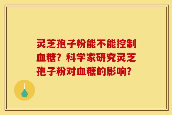灵芝孢子粉能不能控制?科学家研究灵芝孢子粉对的影响? 灵芝孢子粉能不能控制?科学家研究灵芝孢子粉对的影响?